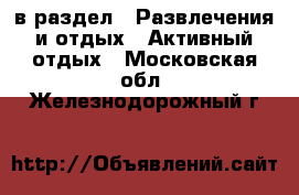  в раздел : Развлечения и отдых » Активный отдых . Московская обл.,Железнодорожный г.